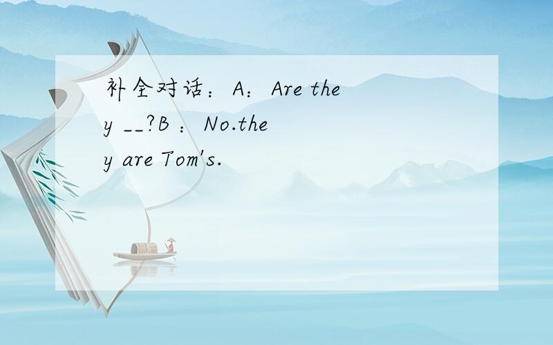 补全对话：A：Are they __?B ：No.they are Tom's.