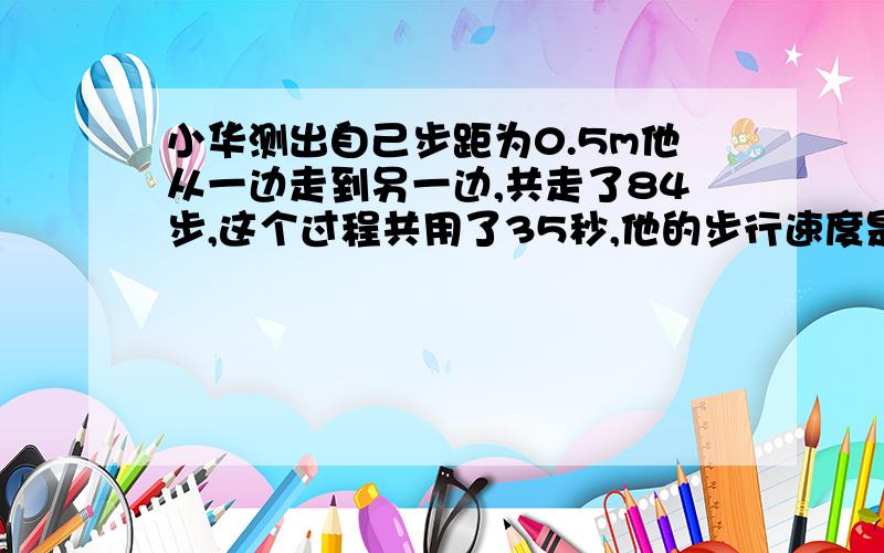 小华测出自己步距为0.5m他从一边走到另一边,共走了84步,这个过程共用了35秒,他的步行速度是多少