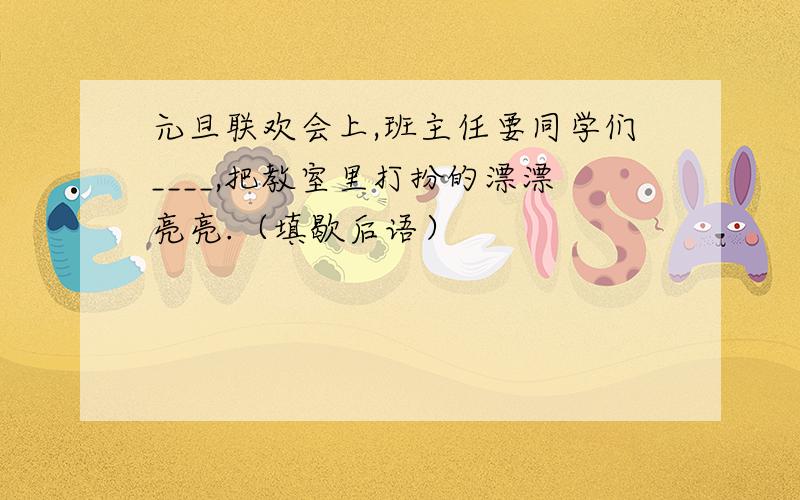 元旦联欢会上,班主任要同学们____,把教室里打扮的漂漂亮亮.（填歇后语）