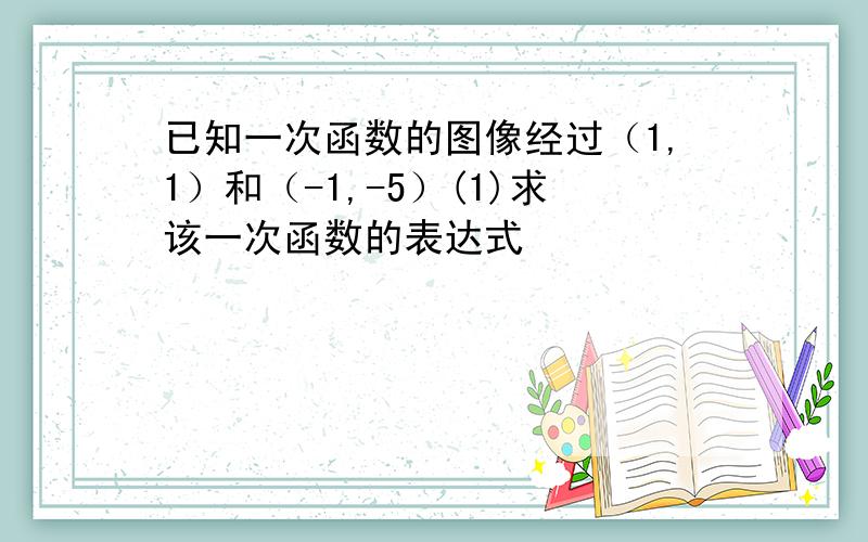 已知一次函数的图像经过（1,1）和（-1,-5）(1)求该一次函数的表达式