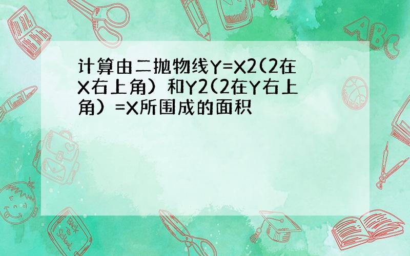 计算由二抛物线Y=X2(2在X右上角）和Y2(2在Y右上角）=X所围成的面积