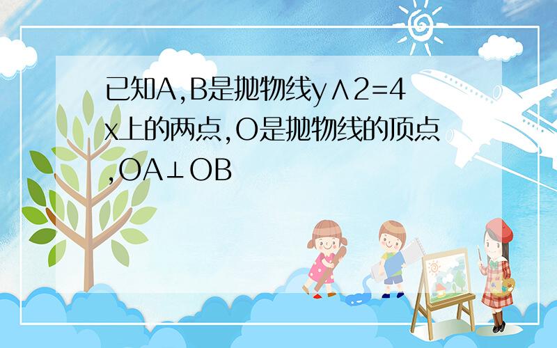 已知A,B是抛物线y∧2=4x上的两点,O是抛物线的顶点,OA⊥OB