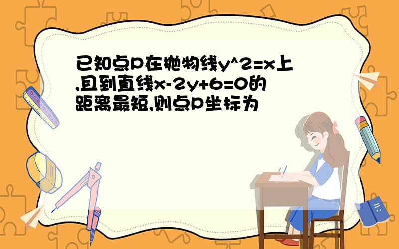 已知点P在抛物线y^2=x上,且到直线x-2y+6=0的距离最短,则点P坐标为