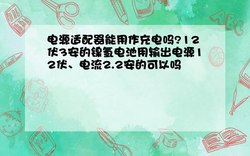 电源适配器能用作充电吗?12伏3安的镍氢电池用输出电源12伏、电流2.2安的可以吗