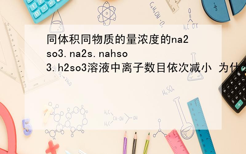 同体积同物质的量浓度的na2so3.na2s.nahso3.h2so3溶液中离子数目依次减小 为什么