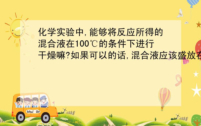 化学实验中,能够将反应所得的混合液在100℃的条件下进行干燥嘛?如果可以的话,混合液应该盛放在什么容器中呢?