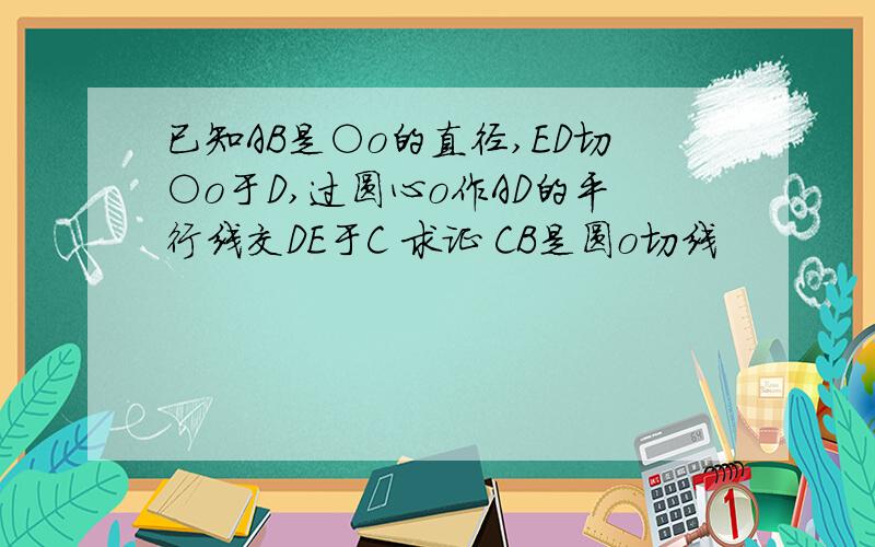 已知AB是○o的直径,ED切○o于D,过圆心o作AD的平行线交DE于C 求证 CB是圆o切线