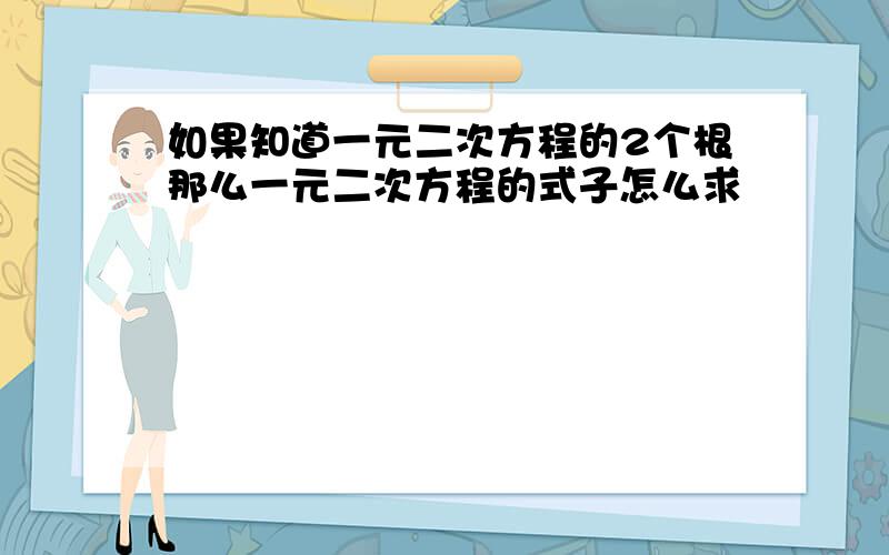 如果知道一元二次方程的2个根那么一元二次方程的式子怎么求