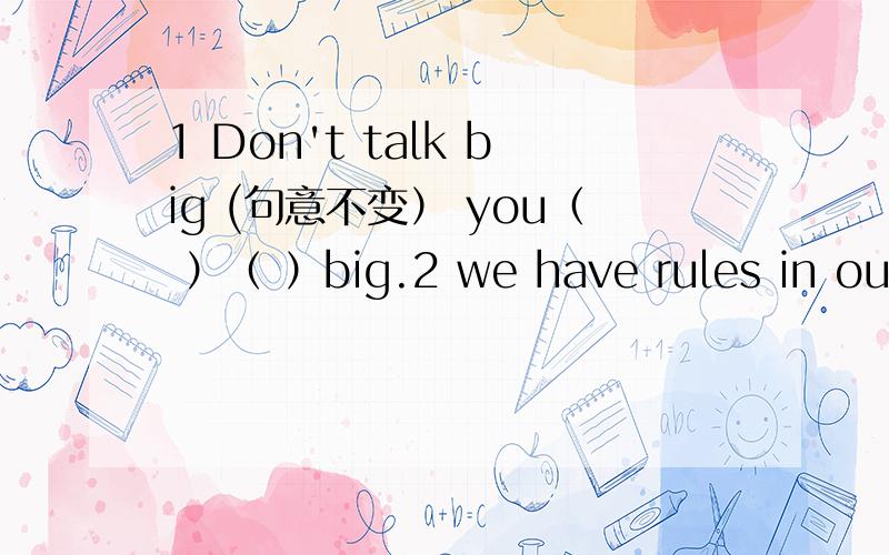 1 Don't talk big (句意不变） you（ ）（ ）big.2 we have rules in our