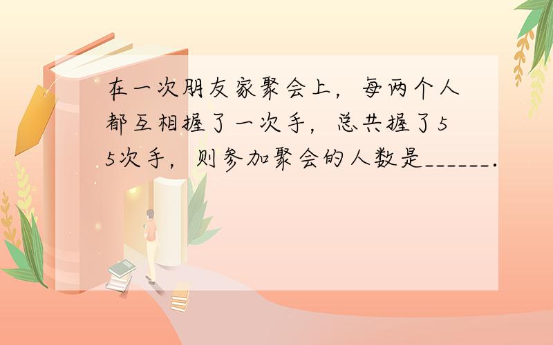 在一次朋友家聚会上，每两个人都互相握了一次手，总共握了55次手，则参加聚会的人数是______．