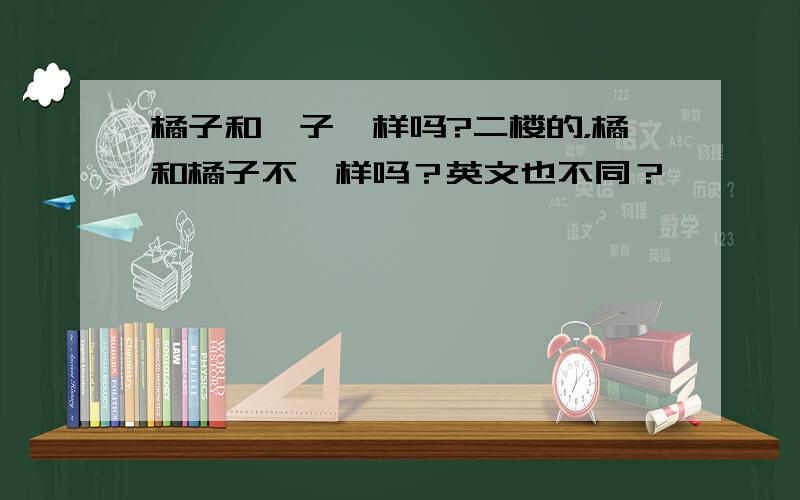 橘子和桔子一样吗?二楼的，橘和橘子不一样吗？英文也不同？