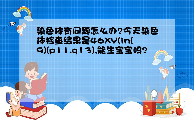 染色体有问题怎么办?今天染色体检查结果是46XY(in(9)(p11.q13),能生宝宝吗?