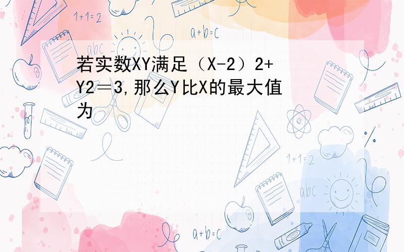 若实数XY满足（X-2）2+Y2＝3,那么Y比X的最大值为