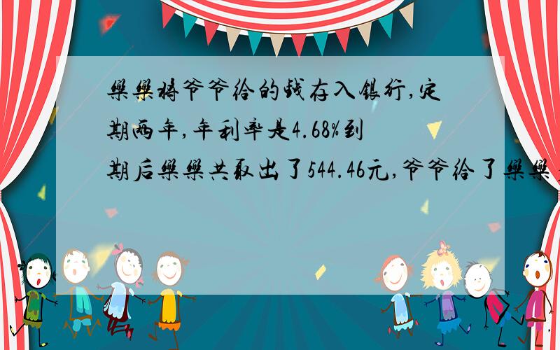 乐乐将爷爷给的钱存入银行,定期两年,年利率是4.68%到期后乐乐共取出了544.46元,爷爷给了乐乐多少钱?