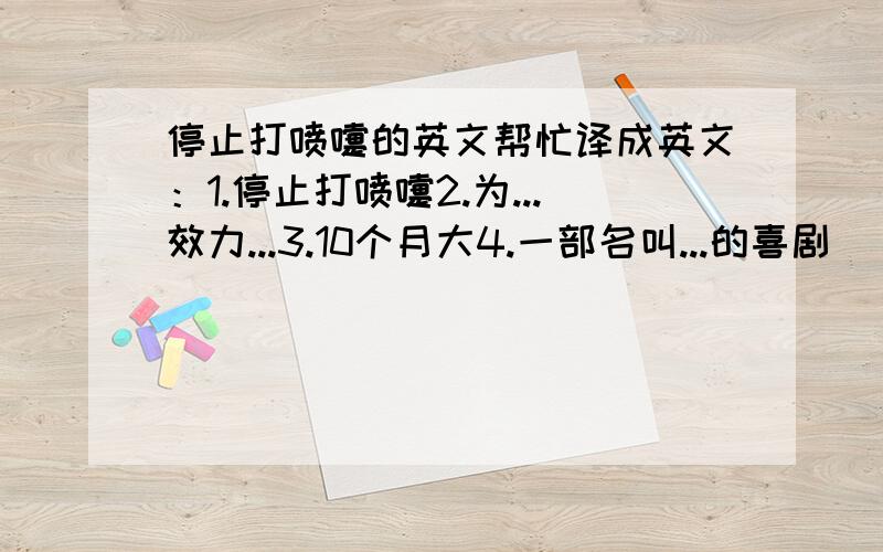 停止打喷嚏的英文帮忙译成英文：1.停止打喷嚏2.为...效力...3.10个月大4.一部名叫...的喜剧