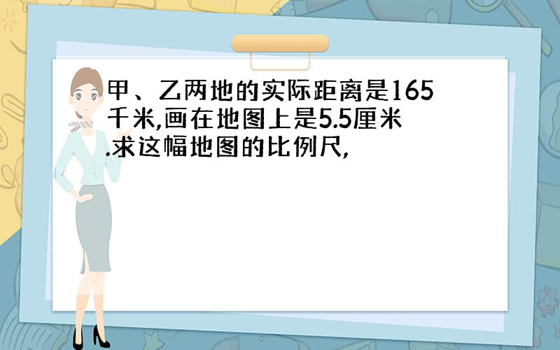 甲、乙两地的实际距离是165千米,画在地图上是5.5厘米.求这幅地图的比例尺,