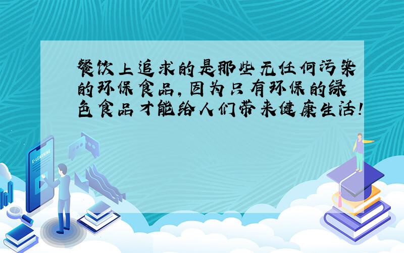 餐饮上追求的是那些无任何污染的环保食品,因为只有环保的绿色食品才能给人们带来健康生活!