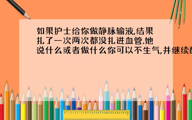 如果护士给你做静脉输液,结果扎了一次两次都没扎进血管.她说什么或者做什么你可以不生气,并继续配合她?