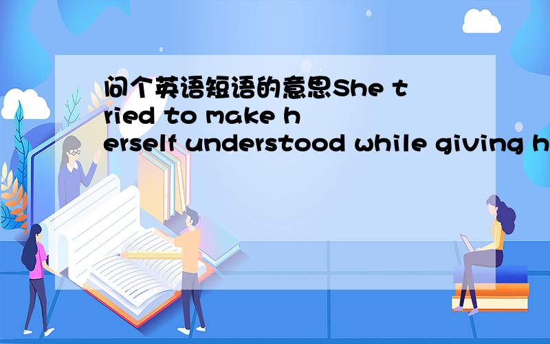 问个英语短语的意思She tried to make herself understood while giving h