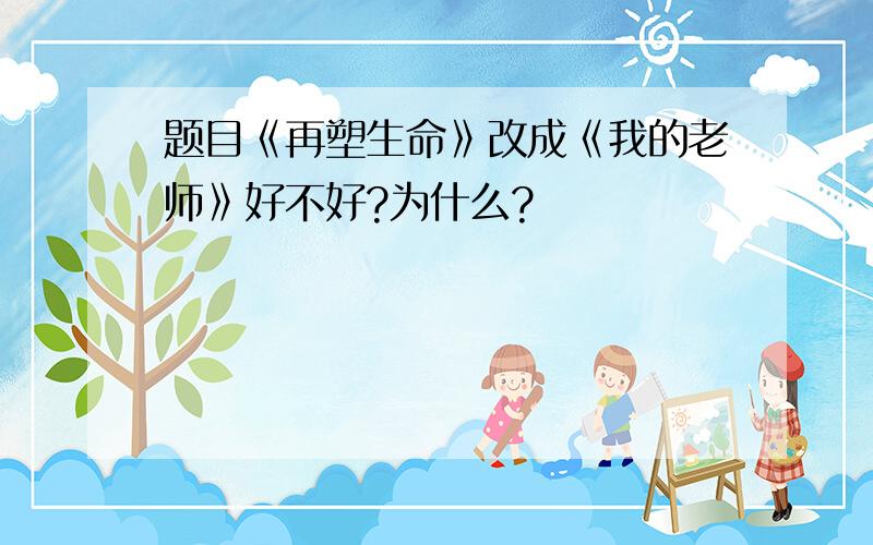 题目《再塑生命》改成《我的老师》好不好?为什么?