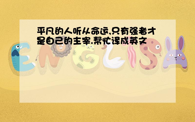 平凡的人听从命运,只有强者才是自己的主宰.帮忙译成英文