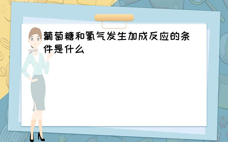 葡萄糖和氢气发生加成反应的条件是什么