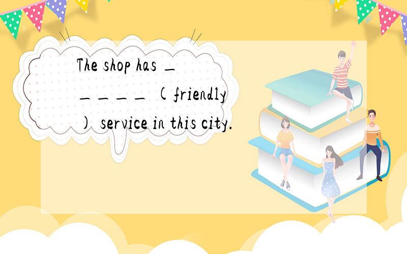 The shop has _____ (friendly) service in this city.