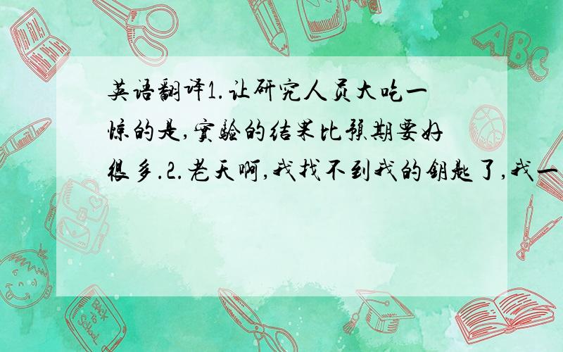 英语翻译1.让研究人员大吃一惊的是,实验的结果比预期要好很多.2.老天啊,我找不到我的钥匙了,我一定是把它忘在哪儿了.3