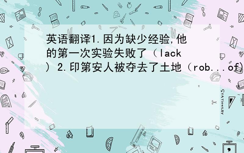 英语翻译1.因为缺少经验,他的第一次实验失败了（lack) 2.印第安人被夺去了土地（rob...of) 3.他给那个小