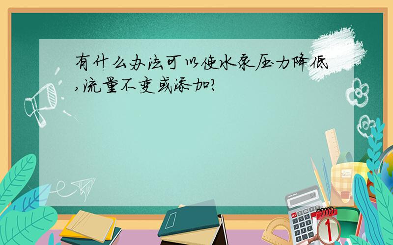 有什么办法可以使水泵压力降低,流量不变或添加?