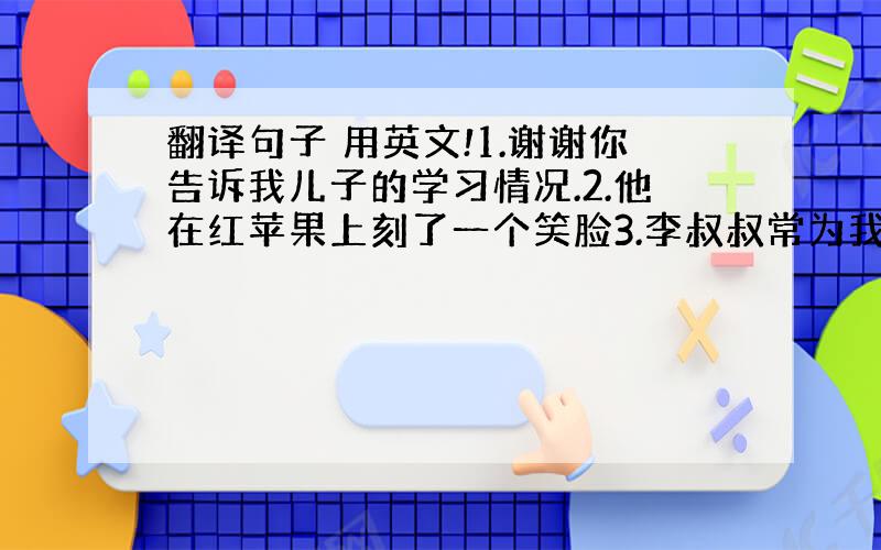 翻译句子 用英文!1.谢谢你告诉我儿子的学习情况.2.他在红苹果上刻了一个笑脸3.李叔叔常为我做玩具