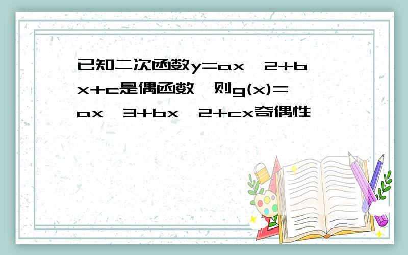 已知二次函数y=ax^2+bx+c是偶函数,则g(x)=ax^3+bx^2+cx奇偶性