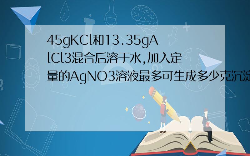 45gKCl和13.35gAlCl3混合后溶于水,加入定量的AgNO3溶液最多可生成多少克沉淀?