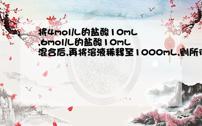 将4mol/L的盐酸10mL,6mol/L的盐酸10mL混合后,再将溶液稀释至1000mL,则所得稀盐酸的物质的量浓度为