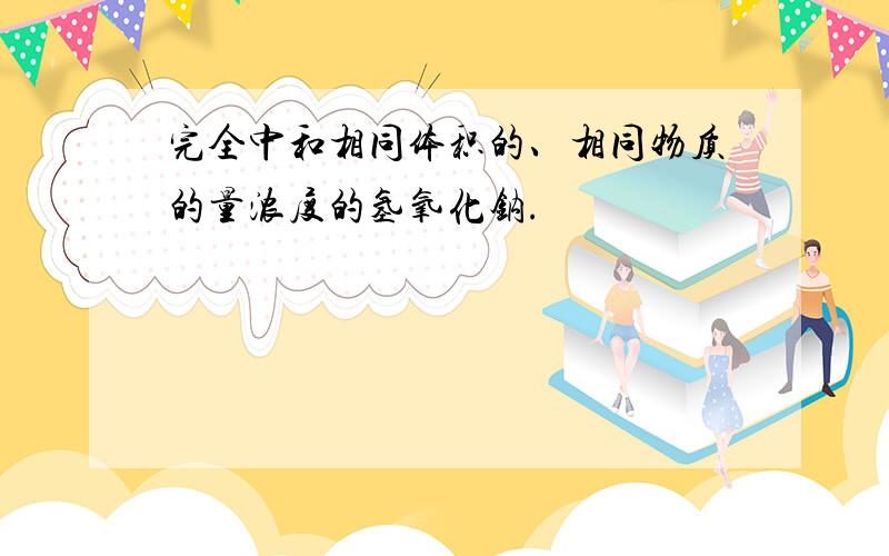 完全中和相同体积的、相同物质的量浓度的氢氧化钠.