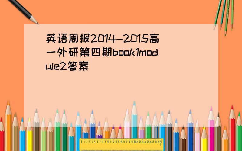 英语周报2014-2015高一外研第四期book1module2答案