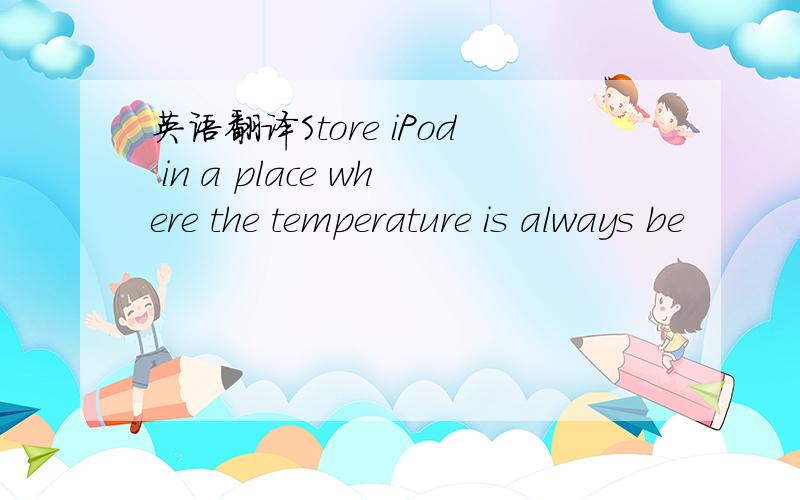 英语翻译Store iPod in a place where the temperature is always be