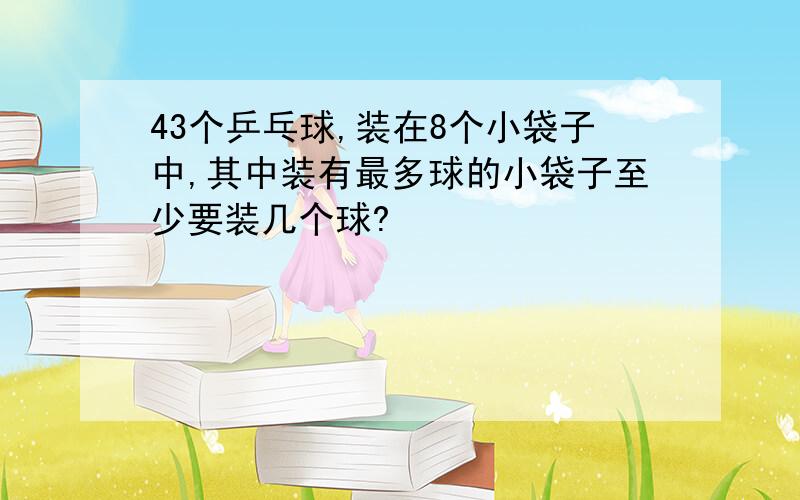 43个乒乓球,装在8个小袋子中,其中装有最多球的小袋子至少要装几个球?