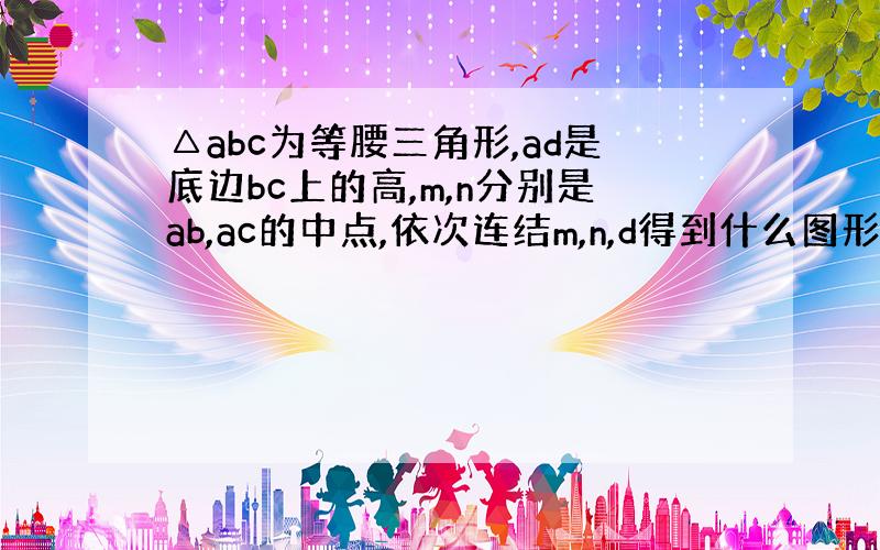 △abc为等腰三角形,ad是底边bc上的高,m,n分别是ab,ac的中点,依次连结m,n,d得到什么图形?