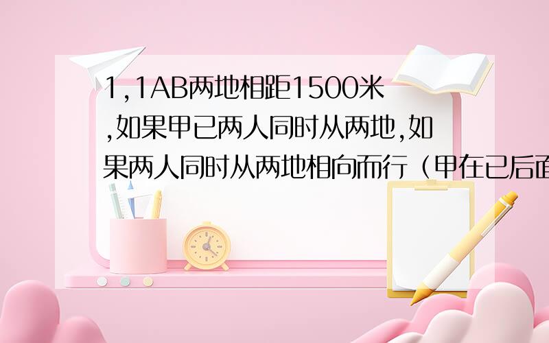 1,1AB两地相距1500米,如果甲已两人同时从两地,如果两人同时从两地相向而行（甲在已后面追已）,甲50分钟追上已.求