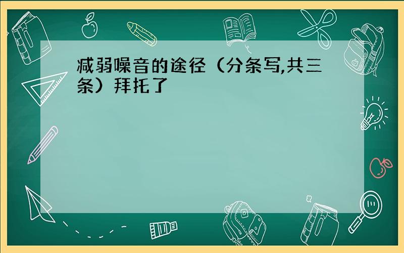 减弱噪音的途径（分条写,共三条）拜托了