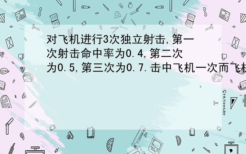 对飞机进行3次独立射击,第一次射击命中率为0.4,第二次为0.5,第三次为0.7.击中飞机一次而飞机被击落的概率为0.2