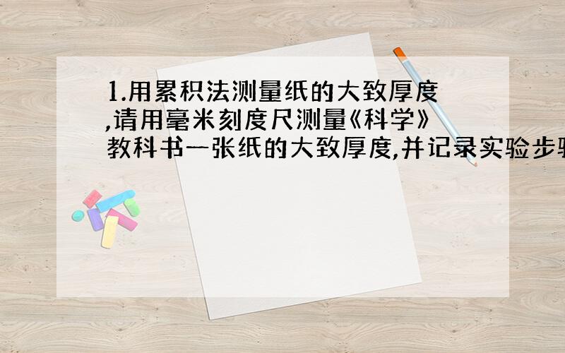 1.用累积法测量纸的大致厚度,请用毫米刻度尺测量《科学》教科书一张纸的大致厚度,并记录实验步骤.