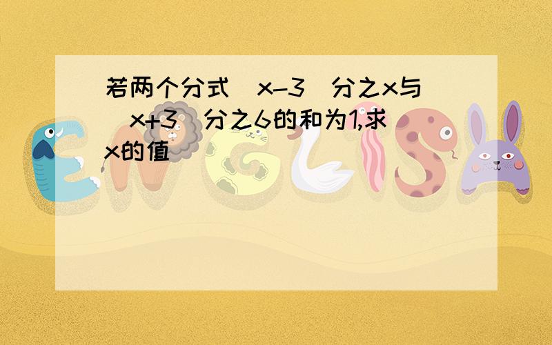 若两个分式（x-3）分之x与（x+3）分之6的和为1,求x的值