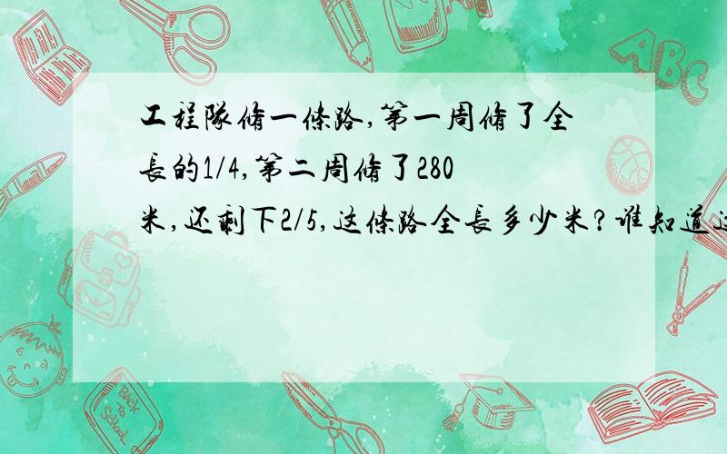 工程队修一条路,第一周修了全长的1/4,第二周修了280米,还剩下2/5,这条路全长多少米?谁知道这道题答案