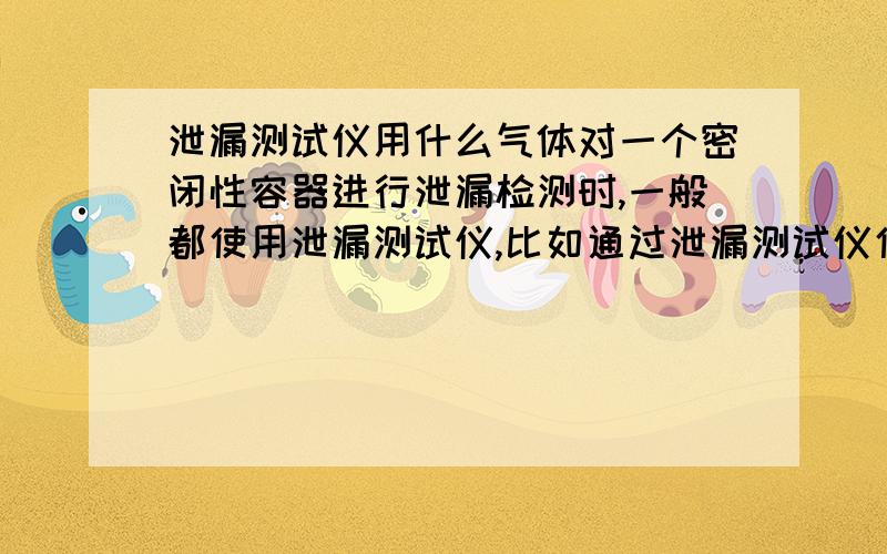 泄漏测试仪用什么气体对一个密闭性容器进行泄漏检测时,一般都使用泄漏测试仪,比如通过泄漏测试仪使压力达到8atm,然后看泄