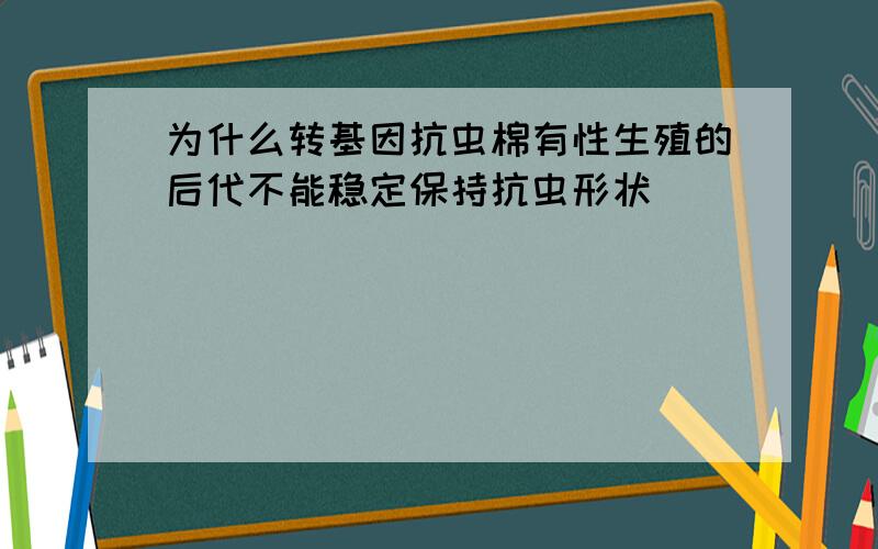 为什么转基因抗虫棉有性生殖的后代不能稳定保持抗虫形状