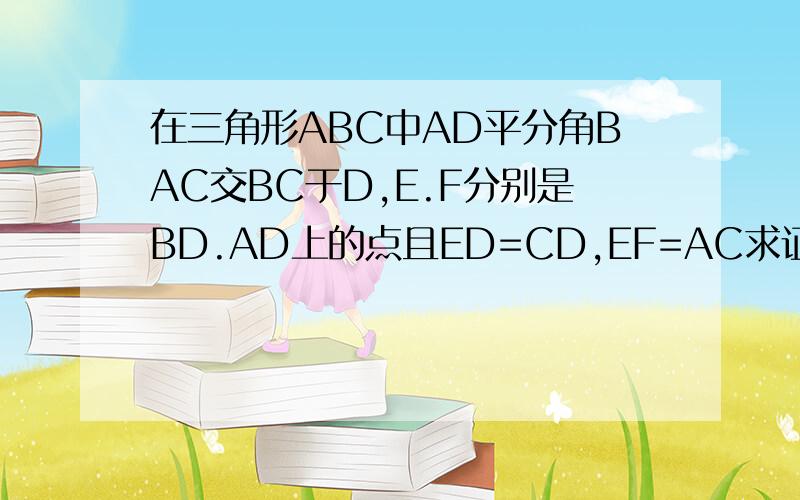 在三角形ABC中AD平分角BAC交BC于D,E.F分别是BD.AD上的点且ED=CD,EF=AC求证AB//EF