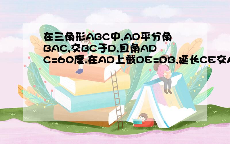 在三角形ABC中,AD平分角BAC,交BC于D,且角ADC=60度.在AD上截DE=DB,延长CE交AB于F.求证：AF