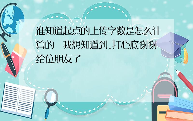 谁知道起点的上传字数是怎么计算的　我想知道到,打心底谢谢给位朋友了